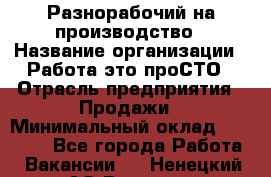 Разнорабочий на производство › Название организации ­ Работа-это проСТО › Отрасль предприятия ­ Продажи › Минимальный оклад ­ 19 305 - Все города Работа » Вакансии   . Ненецкий АО,Вижас д.